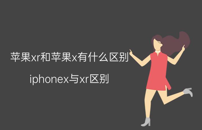 苹果xr和苹果x有什么区别 iphonex与xr区别？